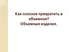 Как плоское превратить в объемное? Объемные изделия