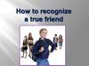 How to recognize a true friend?