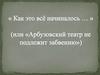 Как это всё начиналось (или «Арбузовский театр не подлежит забвению»)?