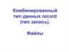 Комбинированный тип данных record (тип запись). Файлы