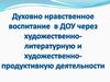 Духовно нравственное воспитание в ДОУ через художественно-литературную и художественно-продуктивную деятельности