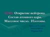 Открытие нейтрона. Состав атомного ядра. Массовое число. Изотопы