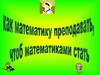 Как математику преподавать, чтоб математиками стать?