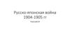 Русско- японская война 1904 -1905 года