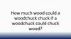 How much wood could a woodchuck chuck if a woodchuck could chuck wood?