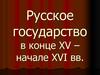 Русское государство в конце XV – начале XVI вв