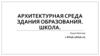 Архитектурная среда здания образования. Школа