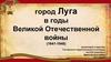Город Луга в годы Великой Отечественной войны (1941-1945)