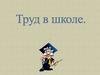 Труд в школе. Что такое труд?