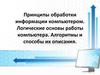 Принципы обработки информации компьютером. Логические основы работы компьютера. Алгоритмы и способы их описания. Лекция 5