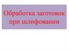 Обработка заготовок при шлифовании