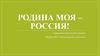 Родина моя – Россия!