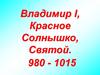 Владимир I, Красное Солнышко, Святой. 980 - 1015