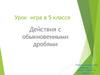 Действия с обыкновенными дробями. Урок-игра в 5 классе