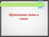 Проблемные дети и семьи