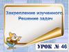 Закрепление изученного. Решение задач  (урок № 46)
