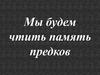Мы будем чтить память предков