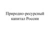 Природно - ресурсный капитал России