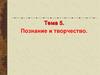 Познание и творчество. Тема 5