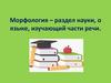 Морфология - раздел науки, о языке, изучающий части речи. Части речи