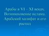 Арабы в VI – XI веках. Возникновение ислама. Арабский халифат и его распад