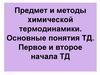 Предмет и методы химической термодинамики. Основные понятия ТД. Первое и второе начала ТД