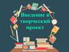 Введение в творческий проект  (6 класс)