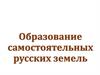 Образование самостоятельных русских земель