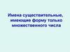 Имена существительные, имеющие форму только множественного числа