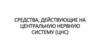Средства, действующие на центральную нервную систему (ЦНС)