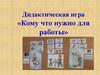 Дидактическая игра «Кому что нужно для работы»