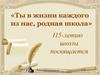 Ты в жизни каждого из нас, родная школа. 115-летию школы посвящается