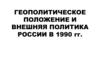 Геополитическое положение и внешняя политика России в 1990 гг