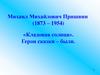 Михаил Михайлович Пришвин (1873 – 1954). «Кладовая солнца». Герои сказки – были