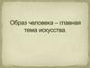 Образ человека - главная тема искусства
