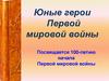 Юные герои Первой мировой войны. Посвящается 100-летию начала Первой мировой войны