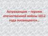 Астраханцам - героям Отечественной войны 1812 года посвящается