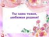 Ты одна такая, любимая родная!
