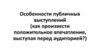 Особенности публичных выступлений (как произвести положительное впечатление, выступая перед аудиторией?)