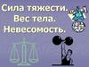 Сила тяжести. Вес тела. Невесомость
