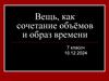 Вещь, как сочетание объёмов и образ времени  (7 класс)