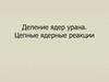 Деление ядер урана. Цепные ядерные реакции