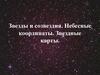 Звезды и созвездия. Небесные координаты. Звездные карты