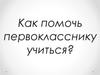 Как помочь первокласснику учиться?