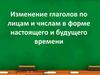 Изменение глаголов по лицам и числам в форме настоящего и будущего времени