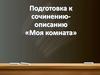 Подготовка к сочинению-описанию «Моя комната»