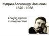 Куприн Александр Иванович. 1870 - 1938. Очерк жизни и творчество