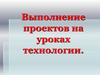 Выполнение проектов на уроках технологии