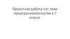 Предпринимательство. Проектная работа.  7 класс