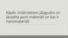 Kāpēc zinātniekiem jāizgudro un jāizpēta jauni materiāli un kas ir nanomateriāli